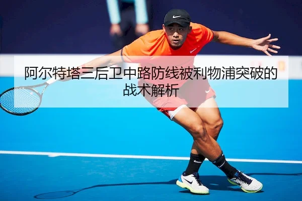 阿尔特塔三后卫中路防线被利物浦突破的战术解析